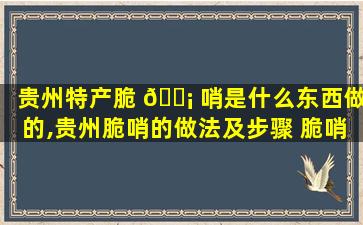 贵州特产脆 🐡 哨是什么东西做的,贵州脆哨的做法及步骤 脆哨是贵州人民的zui
爱之一